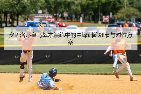安切洛蒂皇马战术演练中的中锋训练细节与对位方案
