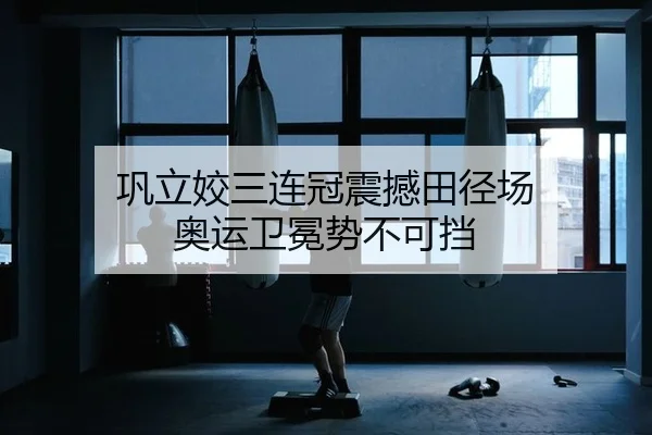 巩立姣三连冠震撼田径场 奥运卫冕势不可挡