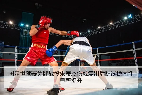国足世预赛关键战役朱辰杰伤愈复出后防线稳固性显著提升